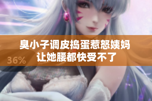 臭小子调皮捣蛋惹怒姨妈 让她腰都快受不了