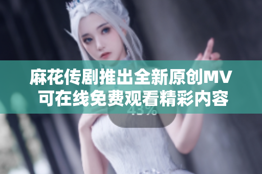 麻花传剧推出全新原创MV 可在线免费观看精彩内容