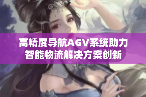 高精度导航AGV系统助力智能物流解决方案创新