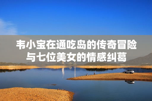 韦小宝在通吃岛的传奇冒险与七位美女的情感纠葛