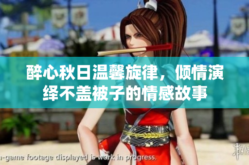 醉心秋日温馨旋律，倾情演绎不盖被子的情感故事