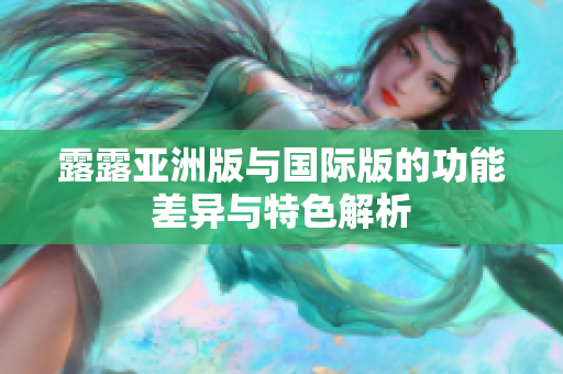 露露亚洲版与国际版的功能差异与特色解析