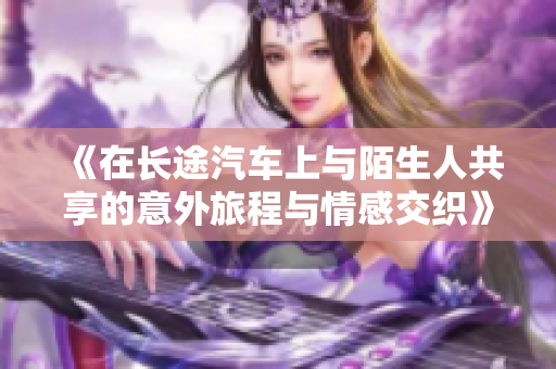 《在长途汽车上与陌生人共享的意外旅程与情感交织》
