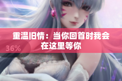 重温旧情：当你回首时我会在这里等你