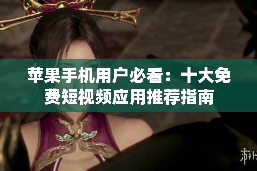 苹果手机用户必看：十大免费短视频应用推荐指南