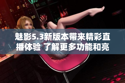 魅影5.3新版本带来精彩直播体验 了解更多功能和亮点