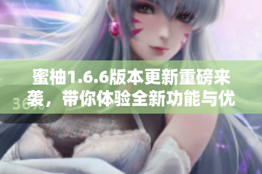 蜜柚1.6.6版本更新重磅来袭，带你体验全新功能与优化