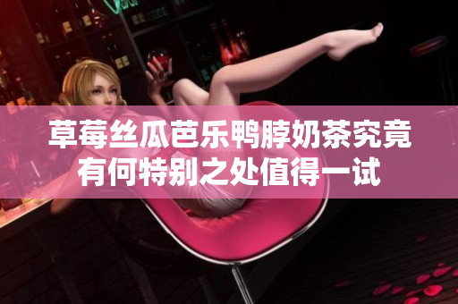 草莓丝瓜芭乐鸭脖奶茶究竟有何特别之处值得一试
