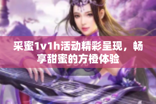 采蜜1v1h活动精彩呈现，畅享甜蜜的方橙体验