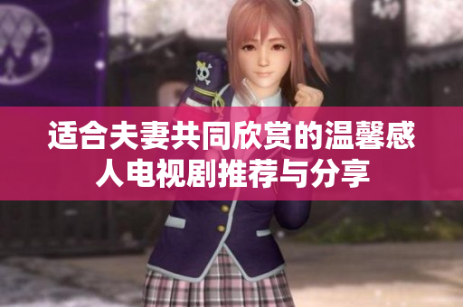 适合夫妻共同欣赏的温馨感人电视剧推荐与分享
