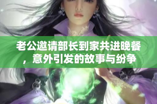 老公邀请部长到家共进晚餐，意外引发的故事与纷争