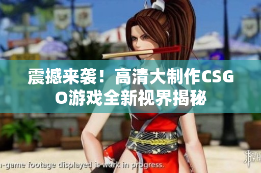 震撼来袭！高清大制作CSGO游戏全新视界揭秘