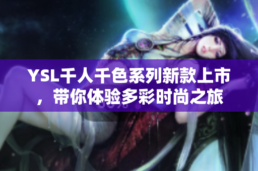 YSL千人千色系列新款上市，带你体验多彩时尚之旅
