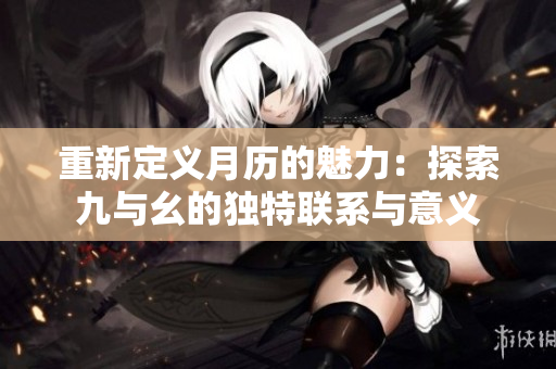 重新定义月历的魅力：探索九与幺的独特联系与意义