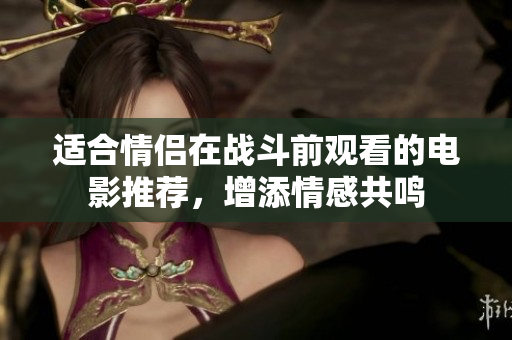 适合情侣在战斗前观看的电影推荐，增添情感共鸣
