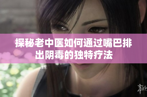 探秘老中医如何通过嘴巴排出阴毒的独特疗法