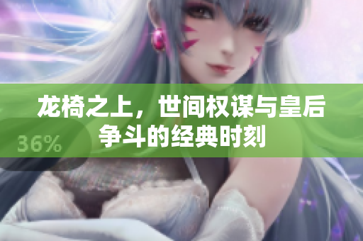 龙椅之上，世间权谋与皇后争斗的经典时刻