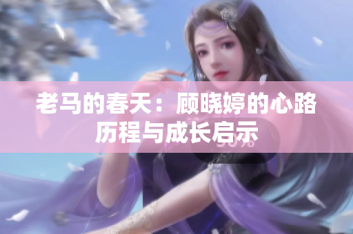 老马的春天：顾晓婷的心路历程与成长启示