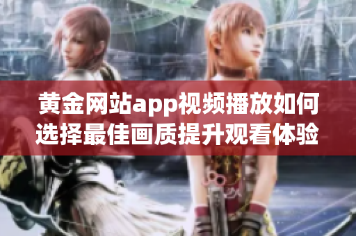 黄金网站app视频播放如何选择最佳画质提升观看体验