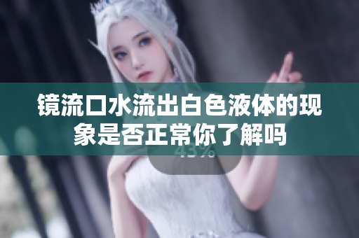 镜流口水流出白色液体的现象是否正常你了解吗