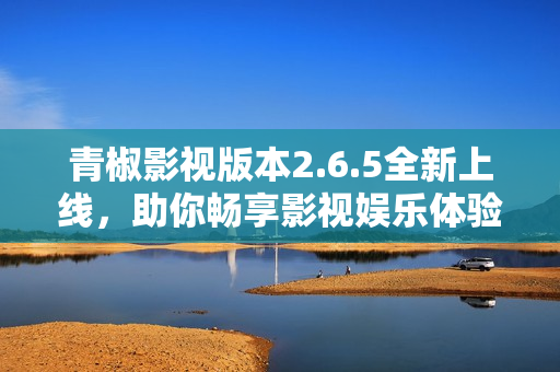 青椒影视版本2.6.5全新上线，助你畅享影视娱乐体验