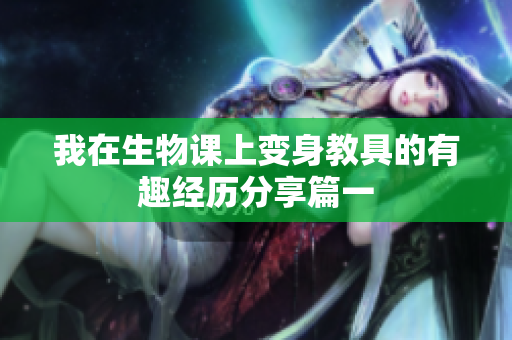 我在生物课上变身教具的有趣经历分享篇一