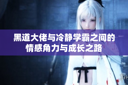 黑道大佬与冷静学霸之间的情感角力与成长之路