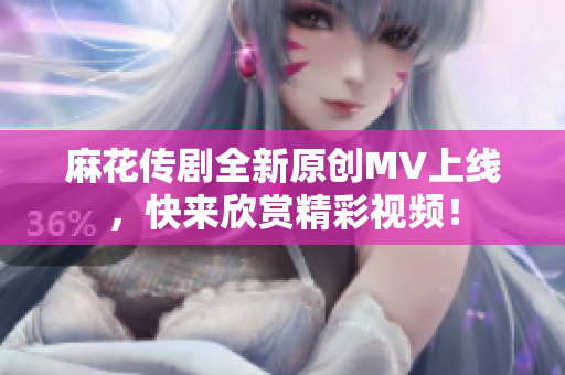 麻花传剧全新原创MV上线，快来欣赏精彩视频！