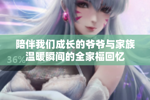 陪伴我们成长的爷爷与家族温暖瞬间的全家福回忆
