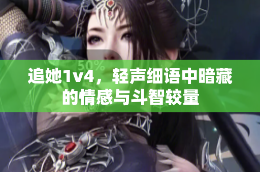 追她1v4，轻声细语中暗藏的情感与斗智较量