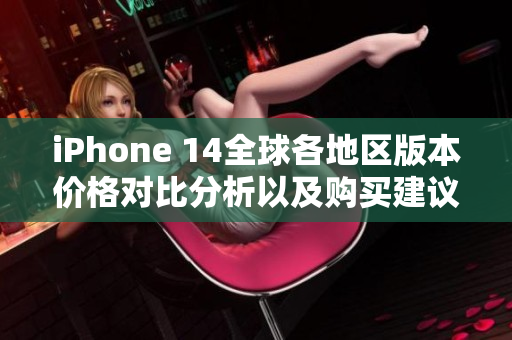 iPhone 14全球各地区版本价格对比分析以及购买建议