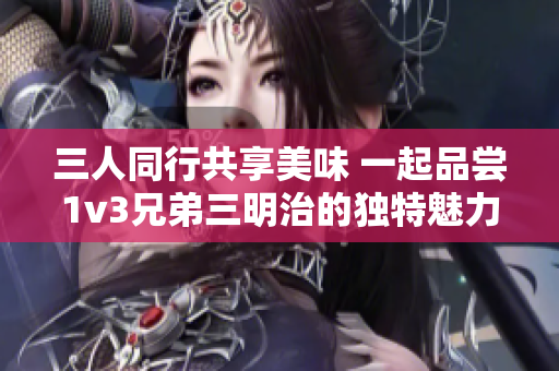 三人同行共享美味 一起品尝1v3兄弟三明治的独特魅力