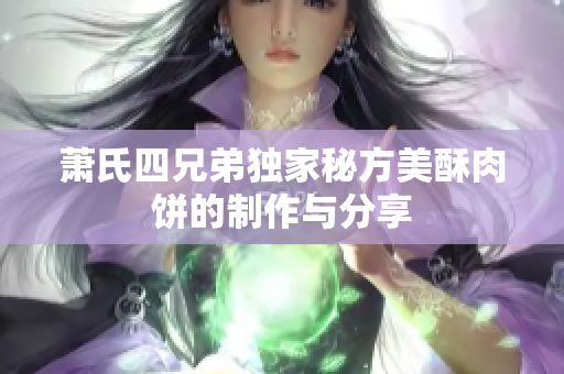 萧氏四兄弟独家秘方美酥肉饼的制作与分享