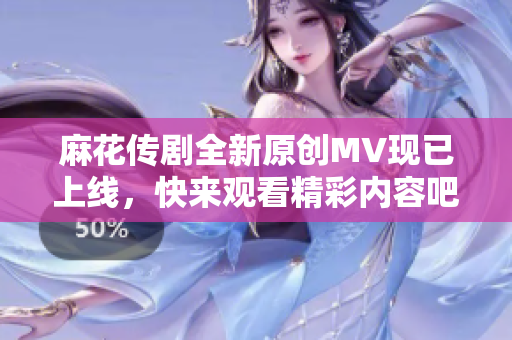 麻花传剧全新原创MV现已上线，快来观看精彩内容吧