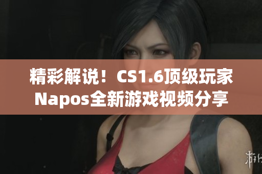 精彩解说！CS1.6顶级玩家Napos全新游戏视频分享