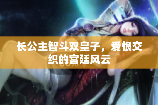 长公主智斗双皇子，爱恨交织的宫廷风云