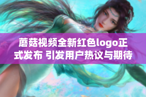 蘑菇视频全新红色logo正式发布 引发用户热议与期待