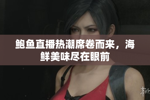 鲍鱼直播热潮席卷而来，海鲜美味尽在眼前