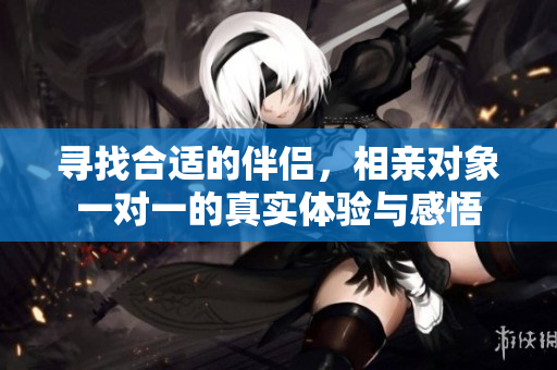 寻找合适的伴侣，相亲对象一对一的真实体验与感悟