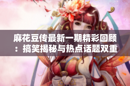 麻花豆传最新一期精彩回顾：搞笑揭秘与热点话题双重呈现