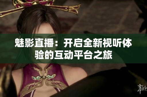 魅影直播：开启全新视听体验的互动平台之旅