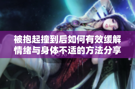 被抱起撞到后如何有效缓解情绪与身体不适的方法分享