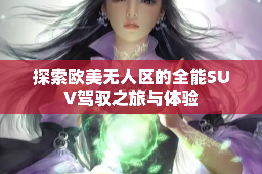 探索欧美无人区的全能SUV驾驭之旅与体验