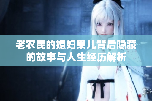 老农民的媳妇果儿背后隐藏的故事与人生经历解析