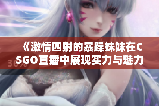 《激情四射的暴躁妹妹在CSGO直播中展现实力与魅力》