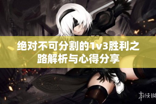 绝对不可分割的1v3胜利之路解析与心得分享