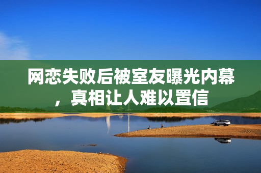 网恋失败后被室友曝光内幕，真相让人难以置信
