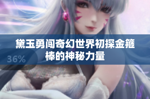 黛玉勇闯奇幻世界初探金箍棒的神秘力量