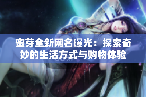 蜜芽全新网名曝光：探索奇妙的生活方式与购物体验