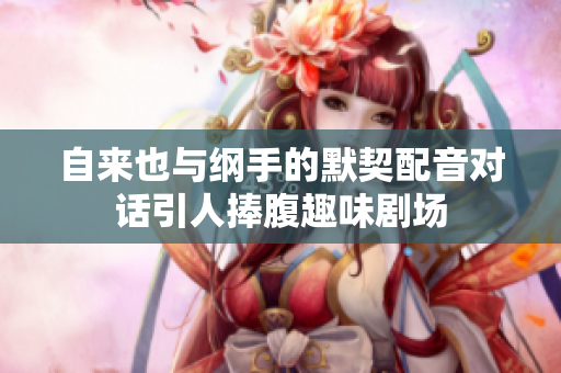 自来也与纲手的默契配音对话引人捧腹趣味剧场